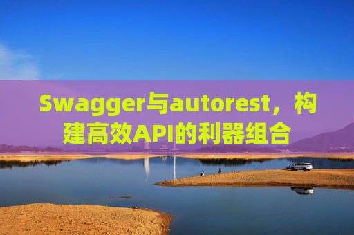 Swagger与autorest,构建高效API的利器组合